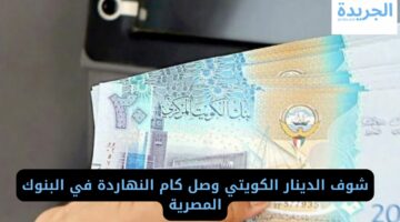 شوف الدينار الكويتي وصل كام النهاردة في البنوك المصرية