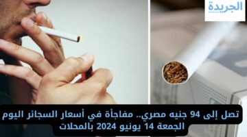 تصل إلى 94 جنيه مصري.. مفاجأة في أسعار السجائر اليوم الجمعة 14 يونيو 2024 بالمحلات 