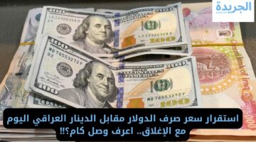 استقرار سعر صرف الدولار مقابل الدينار العراقي اليوم مع الإغلاق.. اعرف وصل كام؟!!