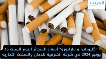 “كليوباترا و مارلبورو” أسعار السجائر اليوم السبت 15 يونيو 2024 في شركة الشرقية للدخان والمحلات التجارية
