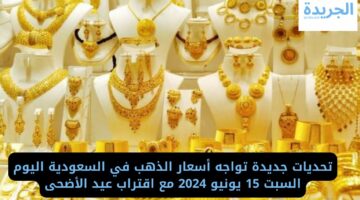 أسعار الذهب اليوم السبت 15 يونيو 2024 في السعودية مع اقتراب عيد الأضحى
