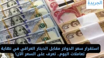 استقرار سعر الدولار مقابل الدينار العراقي في نهاية تعاملات اليوم.. تعرف على السعر الآن!