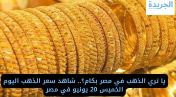 يا تري الذهب في مصر بكام؟.. شاهد سعر الذهب اليوم الخميس 20 يونيو في مصر