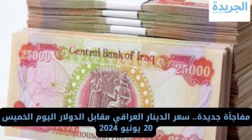 مفاجأة جديدة.. سعر الدينار العراقي مقابل الدولار اليوم الخميس 20 يونيو 2024
