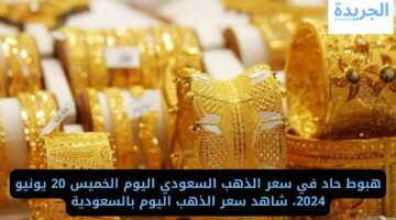 هبوط حاد في سعر الذهب السعودي اليوم الخميس 20 يونيو 2024 شاهد سعر الذهب اليوم بالسعودية