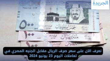 تعرف الآن على سعر صرف الريال السعودي مقابل الجنيه المصري في تعاملات اليوم 23 يونيو 2024