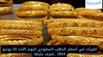 تغيرات في أسعار الذهب السعودي اليوم الأحد 23 يونيو 2024 ..تعرف عليها