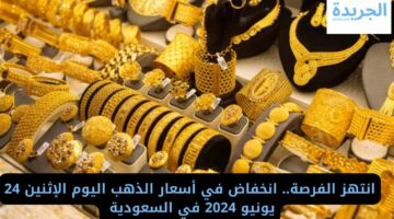 انتهز الفرصة.. انخفاض في أسعار الذهب اليوم الإثنين 24 يونيو 2024 في السعودية 