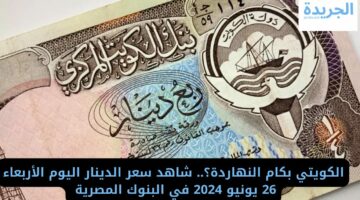 الكويتي بكام النهاردة؟..  شاهد سعر الدينار اليوم الأربعاء 26 يونيو 2024 في البنوك المصرية 
