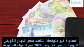 “مفاجأة غير متوقعة” شاهد سعر الدينار الكويتي اليوم الخميس 27 يونيو 2024 في البنوك المتنوعة