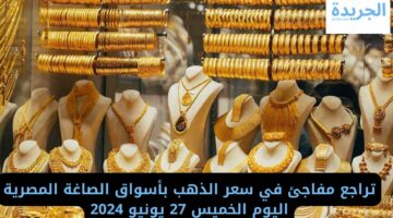 تراجع مفاجئ في سعر الذهب بأسواق الصاغة المصرية اليوم الخميس 27 يونيو 2024