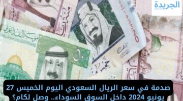 صدمة في سعر الريال السعودي اليوم الخميس 27 يونيو 2024 داخل السوق السوداء.. وصل لكام؟