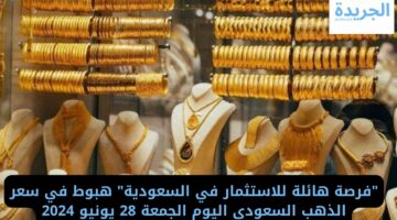 “فرصة هائلة للاستثمار في السعودية” هبوط في سعر الذهب السعودي اليوم الجمعة 28 يونيو 2024