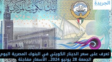 تعرف على سعر الدينار الكويتي في البنوك المصرية اليوم الجمعة 28 يونيو 2024.. الأسعار مفاجئة