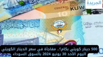500 دينار كويتي بكام؟.. مفاجأة في سعر الدينار الكويتي اليوم الأحد 30 يونيو 2024 بالسوق السوداء