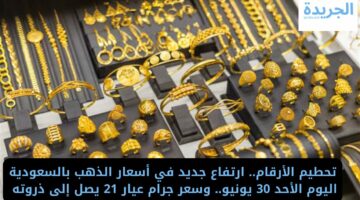 تحطيم الأرقام.. ارتفاع جديد في أسعار الذهب بالسعودية اليوم الأحد 30 يونيو.. وسعر جرام عيار 21 يصل إلى ذروته 