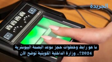 ما هو رابط وخطوات حجز موعد البصمة البيومترية 2024؟.. وزارة الداخلية الكويتية توضح الآن