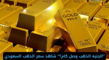 “الجنيه الذهب وصل كام؟” شاهد سعر الذهب السعودي اليوم الخميس 4 يوليو 2024