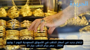 ارتفاع جديد في أسعار الذهب في الأسواق السعودية اليوم 1 يوليو 2024 .. سعر جرام الذهب عيار 21