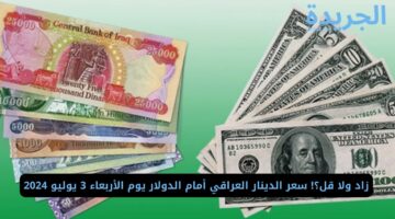 زاد ولا قل؟! سعر الدينار العراقي أمام الدولار يوم الأربعاء 3 يوليو 2024