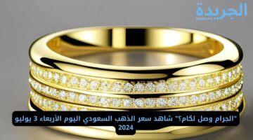 “الجرام وصل لكام؟” شاهد سعر الذهب السعودي اليوم الأربعاء 3 يوليو 2024