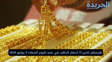 هيستقر إمتى؟!! أسعار الذهب في مصر اليوم الاربعاء 3 يوليو 2024