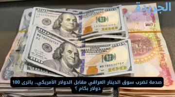صدمة تضرب سوق الدينار العراقي مقابل الدولار الأمريكي.. ياترى 100 دولار بكام ؟ 