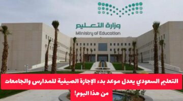 التعليم السعودي يعلن تعديل موعد بدء الإجازة الصيفية للمدارس والجامعات من هذا اليوم .. مفاجأة في عدد أيامها