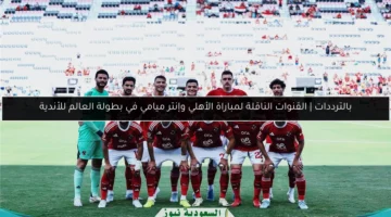 بالترددات | القنوات الناقلة لمباراة الأهلي وإنتر ميامي في بطولة العالم للأندية