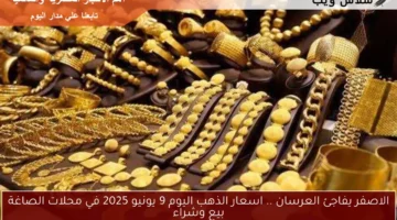 الاصفر يفاجئ العرسان .. اسعار الذهب اليوم 9 يونيو 2025 في محلات الصاغة بيع وشراء