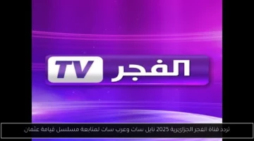 تردد قناة الفجر الجزائرية 2025 نايل سات وعرب سات لمتابعة مسلسل قيامة عثمان