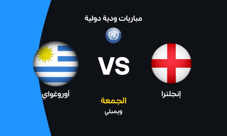 موعد مباراة إنجلترا ضد أوروجواي الودية 2026 والقنوات الناقلة والتشكيل المتوقع للأسود الثلاثة والسيليستي في قمة نارية قبل انطلاق كأس العالم