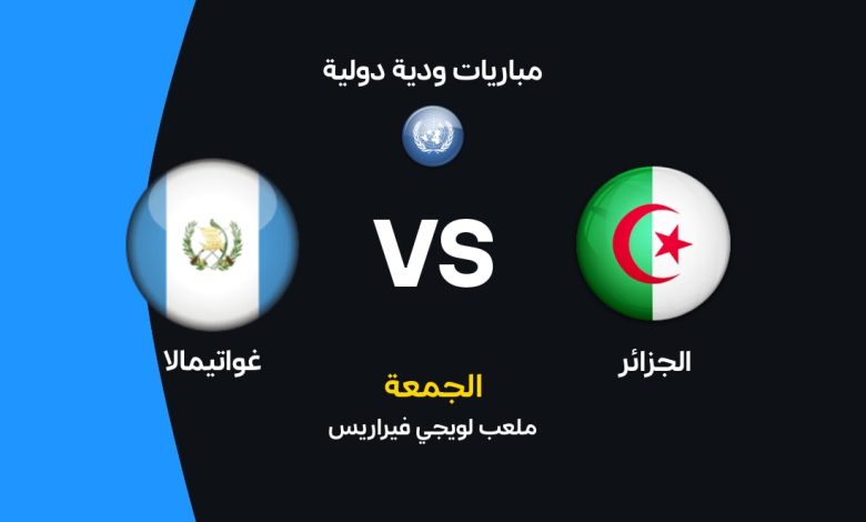 موعد مباراة الجزائر ضد غواتيمالا الودية 2026 والقنوات الناقلة والتشكيل المتوقع للخضر بقيادة رياض محرز قبل مواجهة أوروغواي في استعدادات كأس العالم