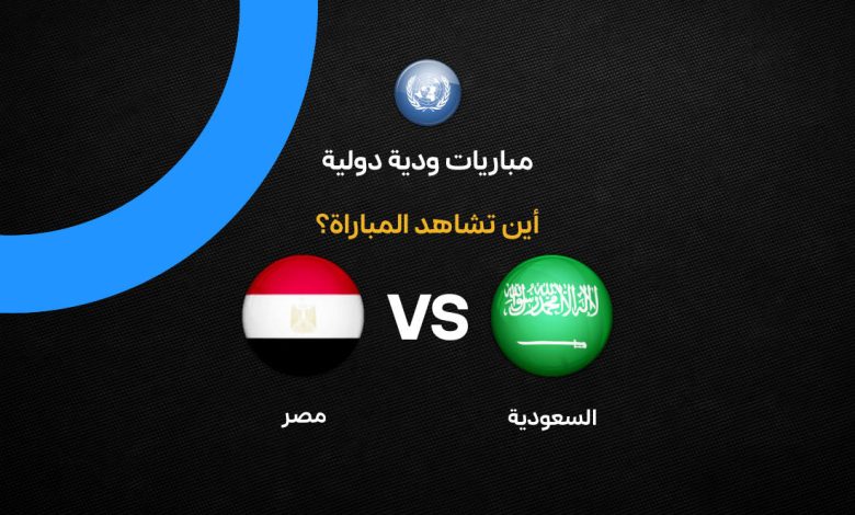 موعد مباراة مصر والسعودية الودية 2026 والقنوات الناقلة والتشكيل المتوقع وكيفية مشاهدة البث المباشر مجانًا خطوة بخطوة
