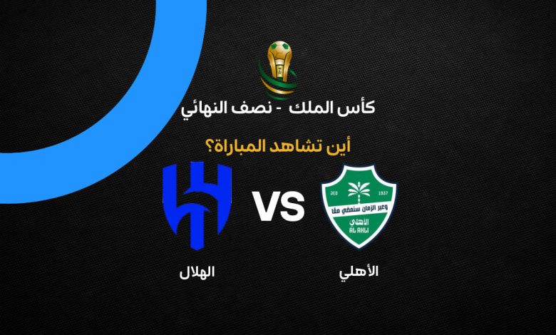 القنوات الناقلة لمباراة الأهلي ضد الهلال في نصف نهائي كأس الملك السعودي 2026 | الموعد والتفاصيل الكاملة لكلاسيكو الحسم المنتظر