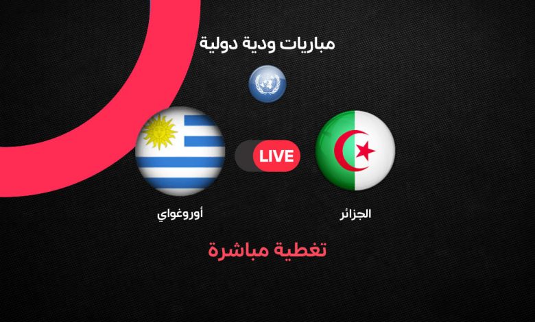 مباشر الجزائر ضد أوروجواي اليوم.. موعد المباراة والتشكيل الرسمي والقنوات الناقلة في بروفة قوية قبل كأس العالم 2026