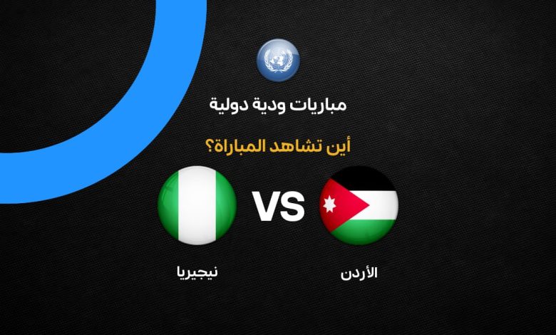 القنوات الناقلة لمباراة الأردن ضد نيجيريا اليوم الثلاثاء 31 مارس 2026.. الموعد الرسمي والترددات الكاملة وكيف تشاهد اللقاء مجانًا قبل انطلاق صافرة البداية